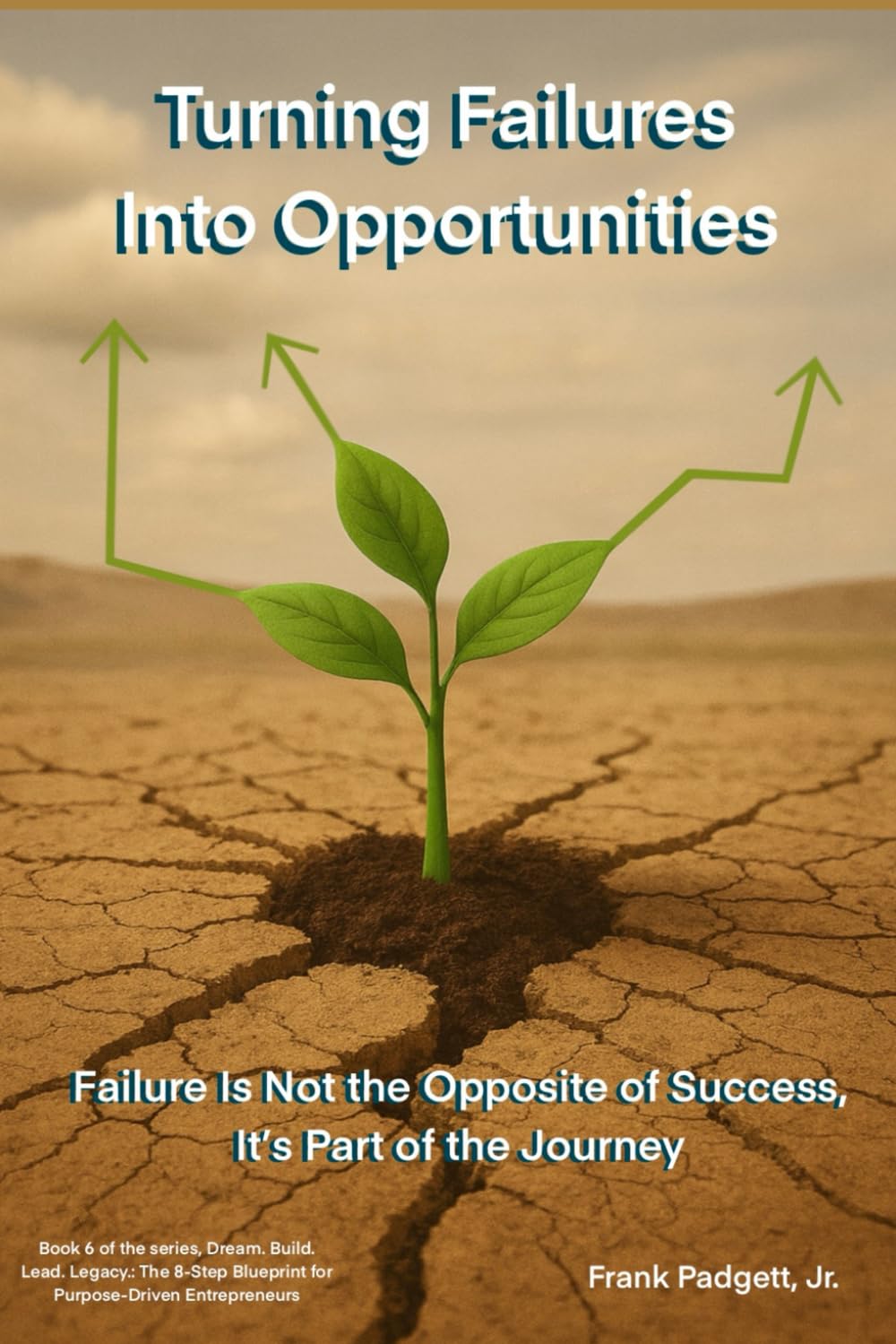 Turning Failures Into Opportunities: Failure Is Not the Opposite of Success, It’s Part of the Journey (Dream. Build. Lead. Legacy.: The 8-Step Blueprint for Purpose-Driven Entrepreneurs)