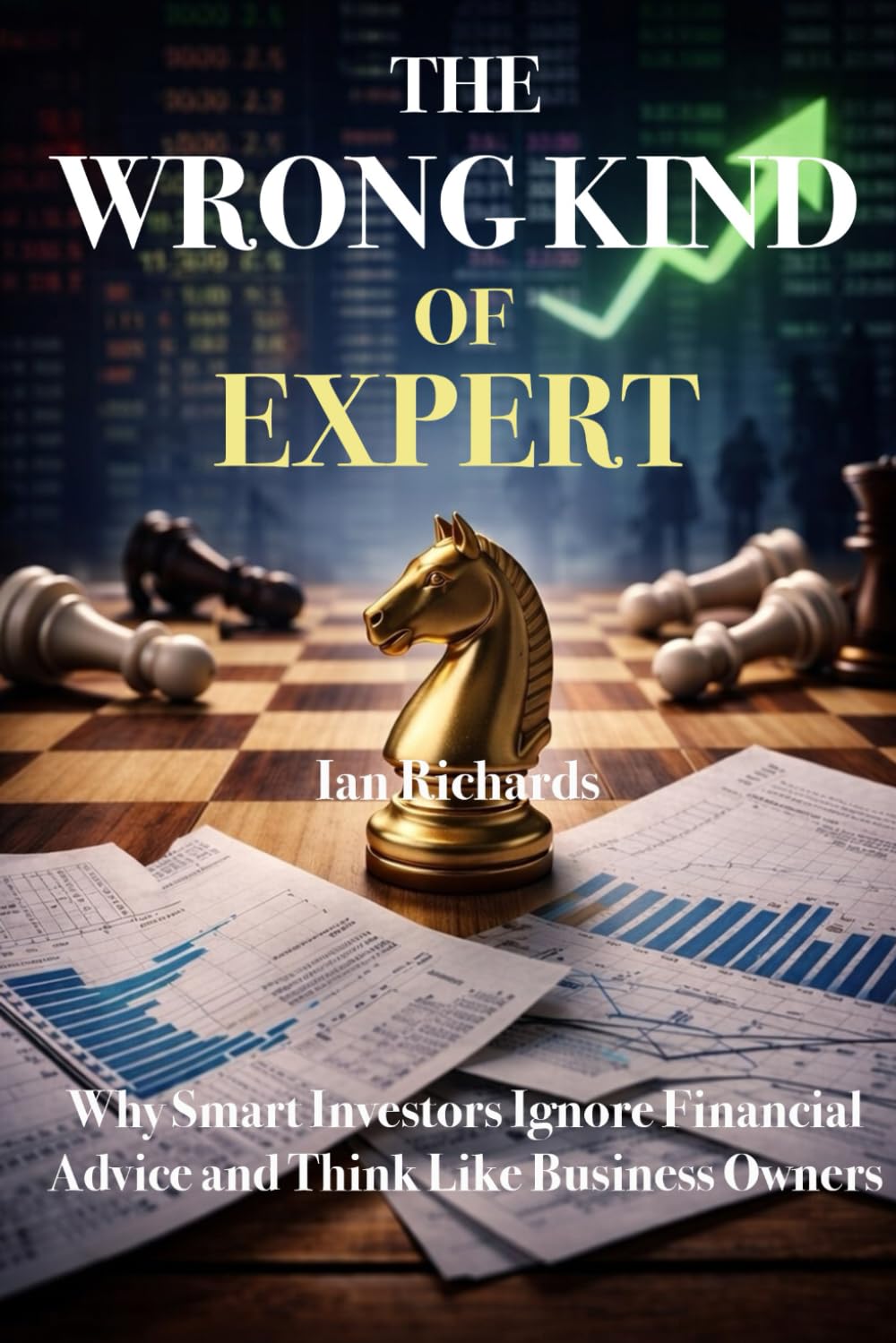 The Wrong Kind of Expert: Why Smart Investors Ignore Financial Advice and Think Like Business Owners