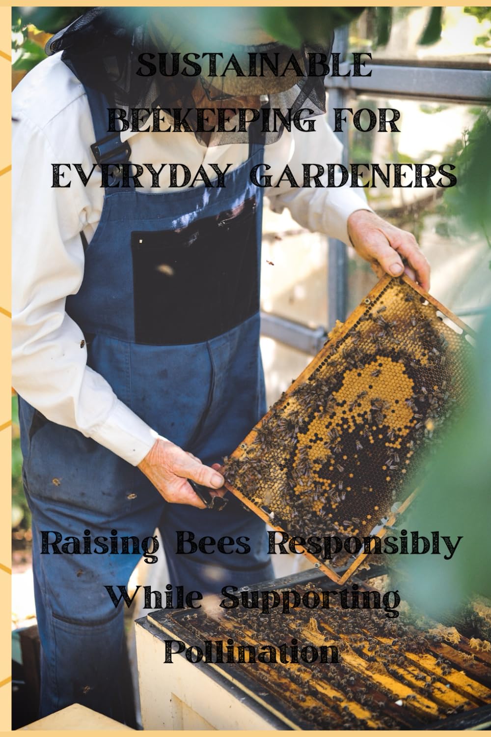 SUSTAINABLE BEEKEEPING FOR EVERYDAY GARDENERS: Raising Bees Responsibly While Supporting Pollination