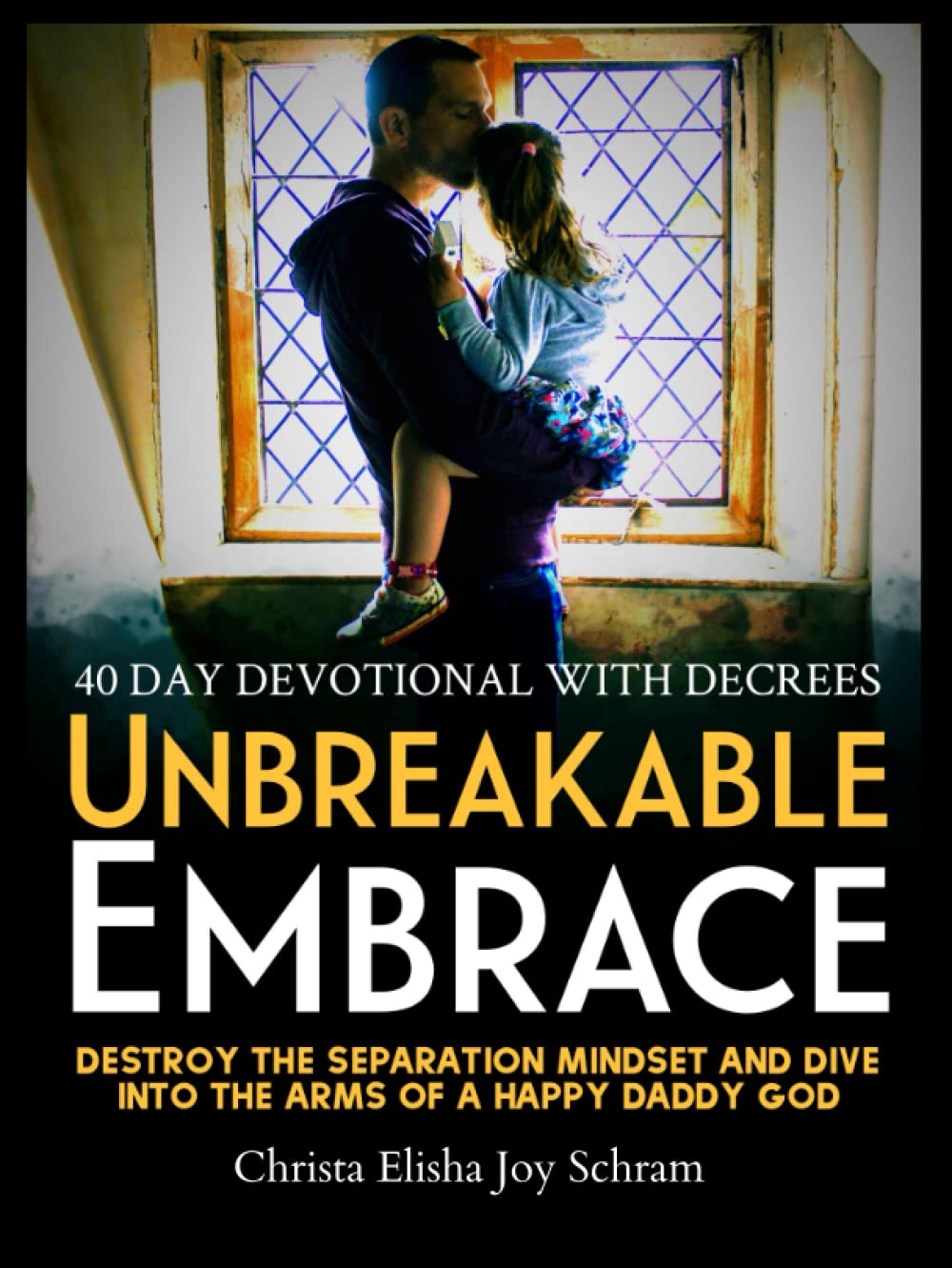 Unbreakable Embrace: 40 Day Devotional to Destroy the Separation Mindset & Dive Into the Arms of a Happy Daddy God