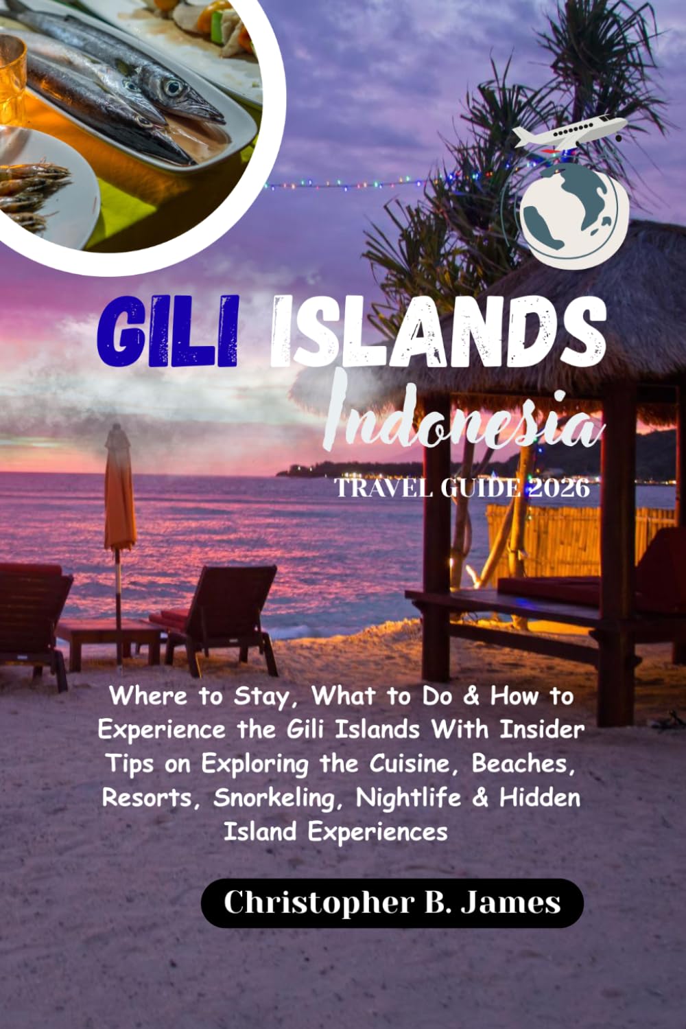 Gili Islands Indonesia Travel Guide 2026: Where to Stay, What to Do & How to Experience the Gili Islands With Insider Tips on Exploring the Cuisine, ... Nightlife & Hidden Island Experiences