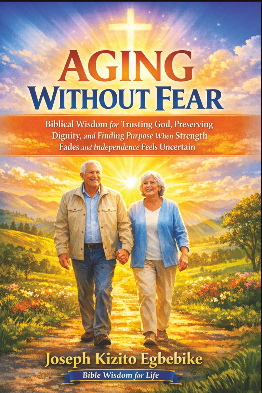 Aging Without Fear: Biblical Wisdom for Trusting God, Preserving Dignity, and Finding Purpose When Strength Fades and Independence Feels Uncertain (Bible Wisdom for Life Series)