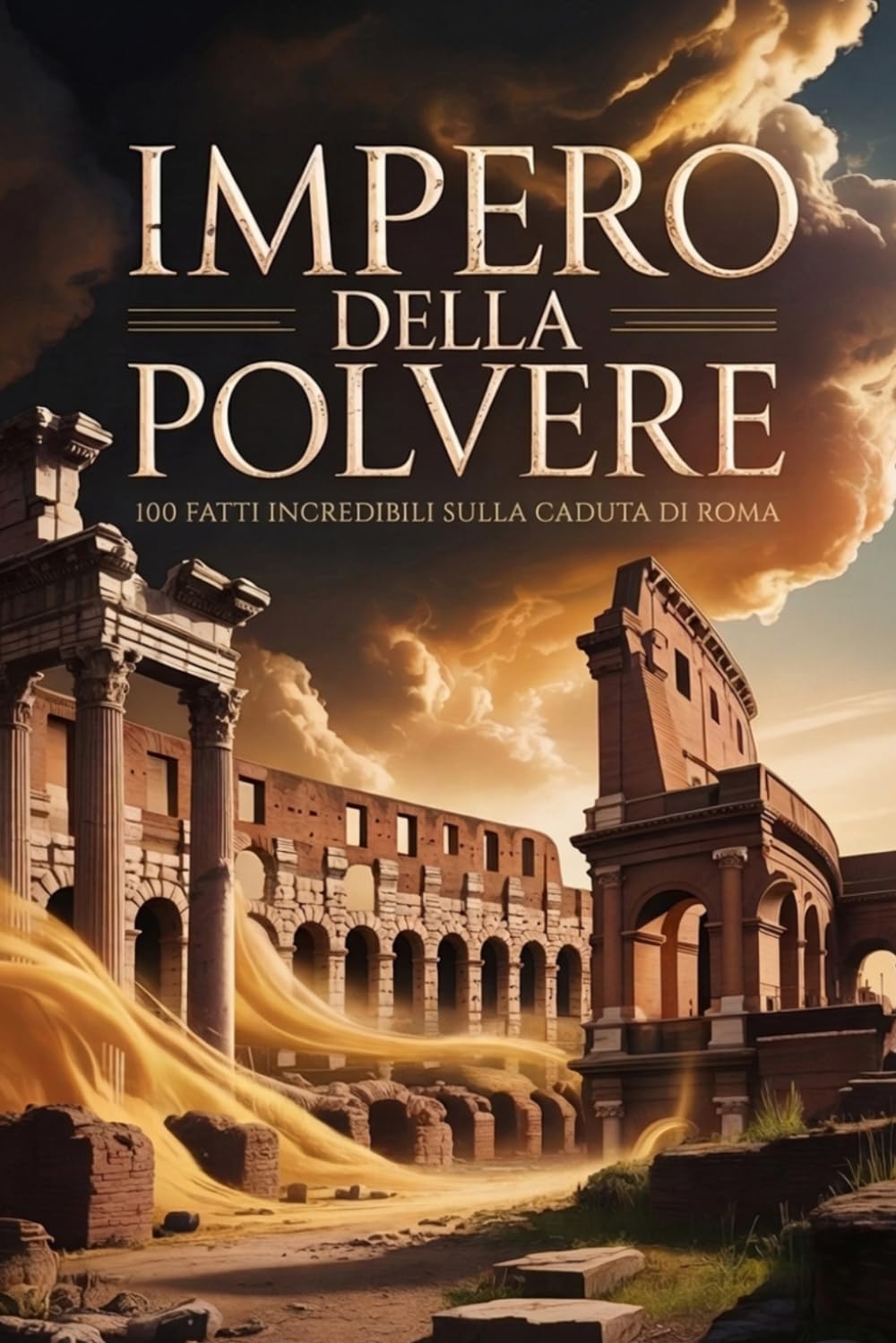 Impero della Polvere: 100 Fatti Incredibili sulla Caduta di Roma (Macchina del Tempo: 100 segreti, follie e misteri della storia)