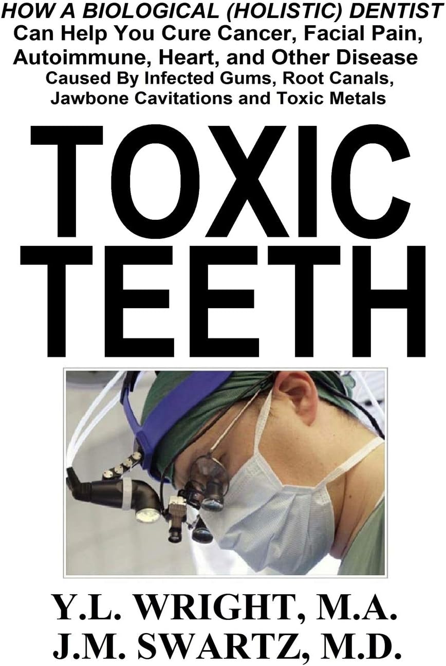 Toxic Teeth: How a Biological (Holistic) Dentist Can Help You Cure Cancer, Facial Pain, Autoimmune, Heart, and Other Disease Caused By Infected Gums, Root Canals, Jawbone Cavitations, and Toxic Metals