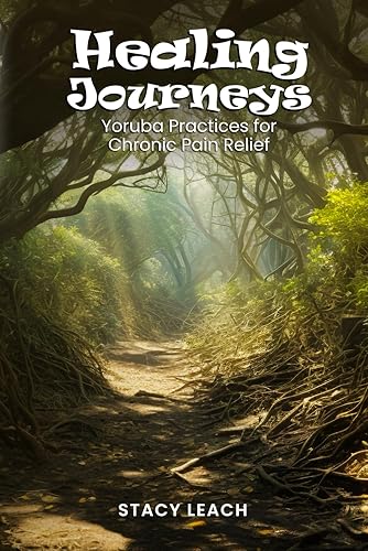 Healing Journeys: Yoruba Practices for Chronic Pain Relief (Spiritual Solutions for Chronic Pain: Books for Chronic Pain)