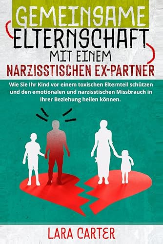 GEMEINSAME ELTERNSCHAFT MIT EINEM NARZISSTISCHEN EX-PARTNER: Wie Sie Ihr Kind vor einem toxischen Elternteil schützen und den emotionalen und narzisstischen Missbrauch in Ihrer Beziehung heilen können