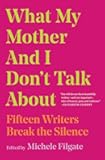 What My Mother and I Don't Talk About: Fifteen Writers Break the Silence (What We Don't Talk About)