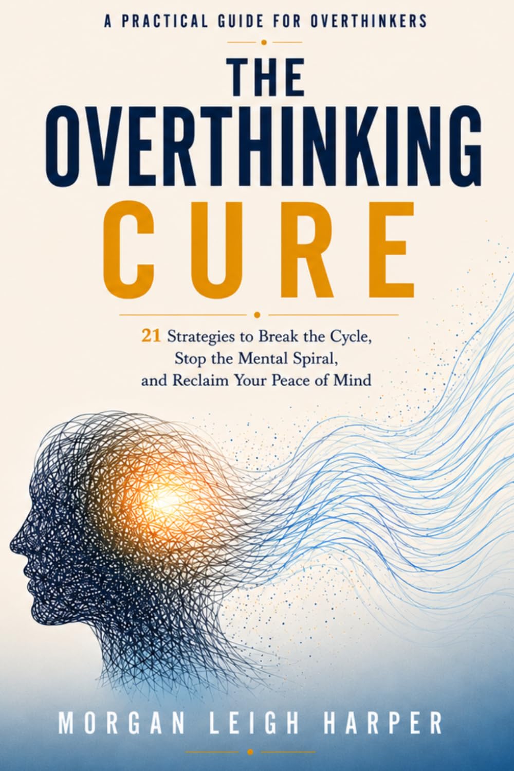 The Overthinking Cure: 21 Strategies to Break the Cycle, Stop the Mental Spiral, and Reclaim Your Peace of Mind