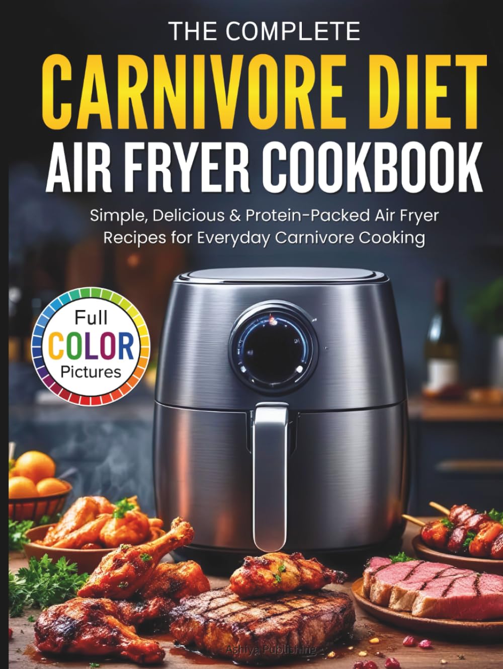 The Complete Carnivore Diet Air Fryer Cookbook: Simple, Delicious & Protein-Packed Air Fryer Recipes for Everyday Carnivore Cooking (Full Color Pictures)
