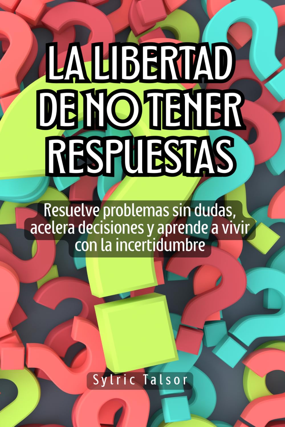 La libertad de no tener respuestas: Resuelve problemas sin dudas, acelera decisiones y aprende a vivir con la incertidumbre