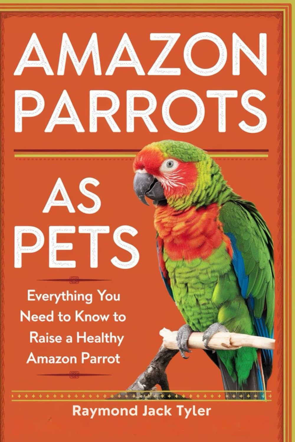 AMAZON PARROTS AS PETS: Everything You Need to Know to Raise a Healthy Amazon Parrot