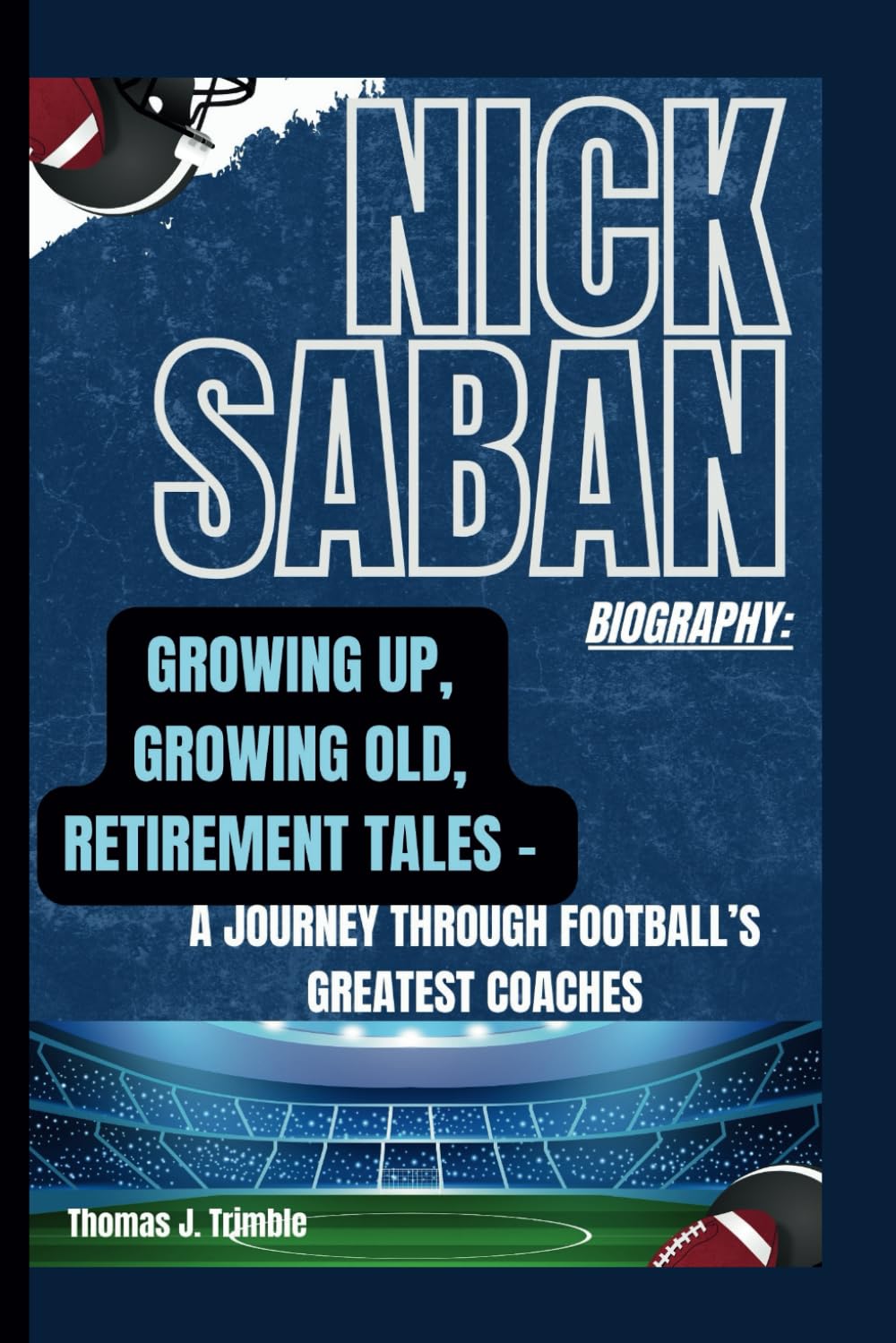 NICK SABAN BIOGRAPHY: GROWING UP, GROWING OLD, RETIREMENT TALES -: A JOURNEY THROUGH FOOTBALL’S GREATEST COACHES      Paperback – September 3, 2024