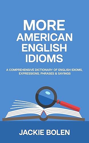 More American English Idioms: A Comprehensive Dictionary of English Idioms, Expressions, Phrases &amp; Sayings (Advanced English Conversation Dialogues, Expressions, and Idioms)