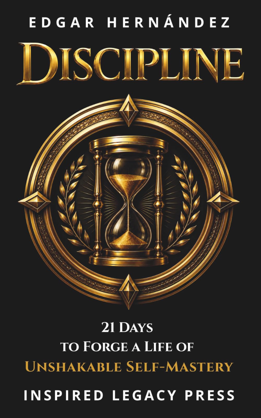 DISCIPLINE: How to Build Discipline in 21 Days: The Definitive Method to Transform Your Mind, Habits, Money, Health, and Relationships (Inspired Legacy • Identity)