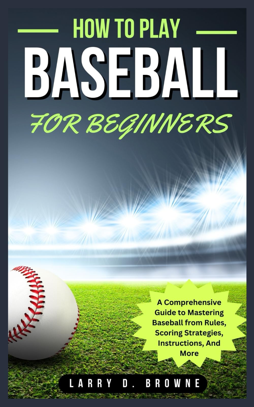 HOW TO PLAY BASEBALL FOR BEGINNERS: A Comprehensive Guide to Mastering Baseball from Rules Scoring Strategies, Instructions, And More