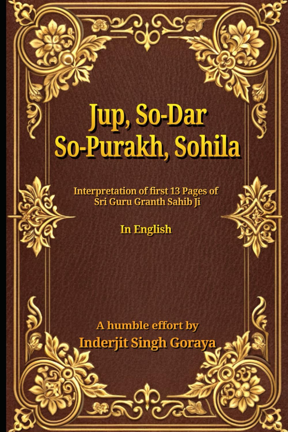JUP, SO-DAR, SO-PURAKH, SOHILA: INTERPRETATIONS OF THE FIRST 13 PAGES OF SRI GURU GRANTH SAHIB JI (English Interpretations of Gurbani - Guru Granth Sahib)
