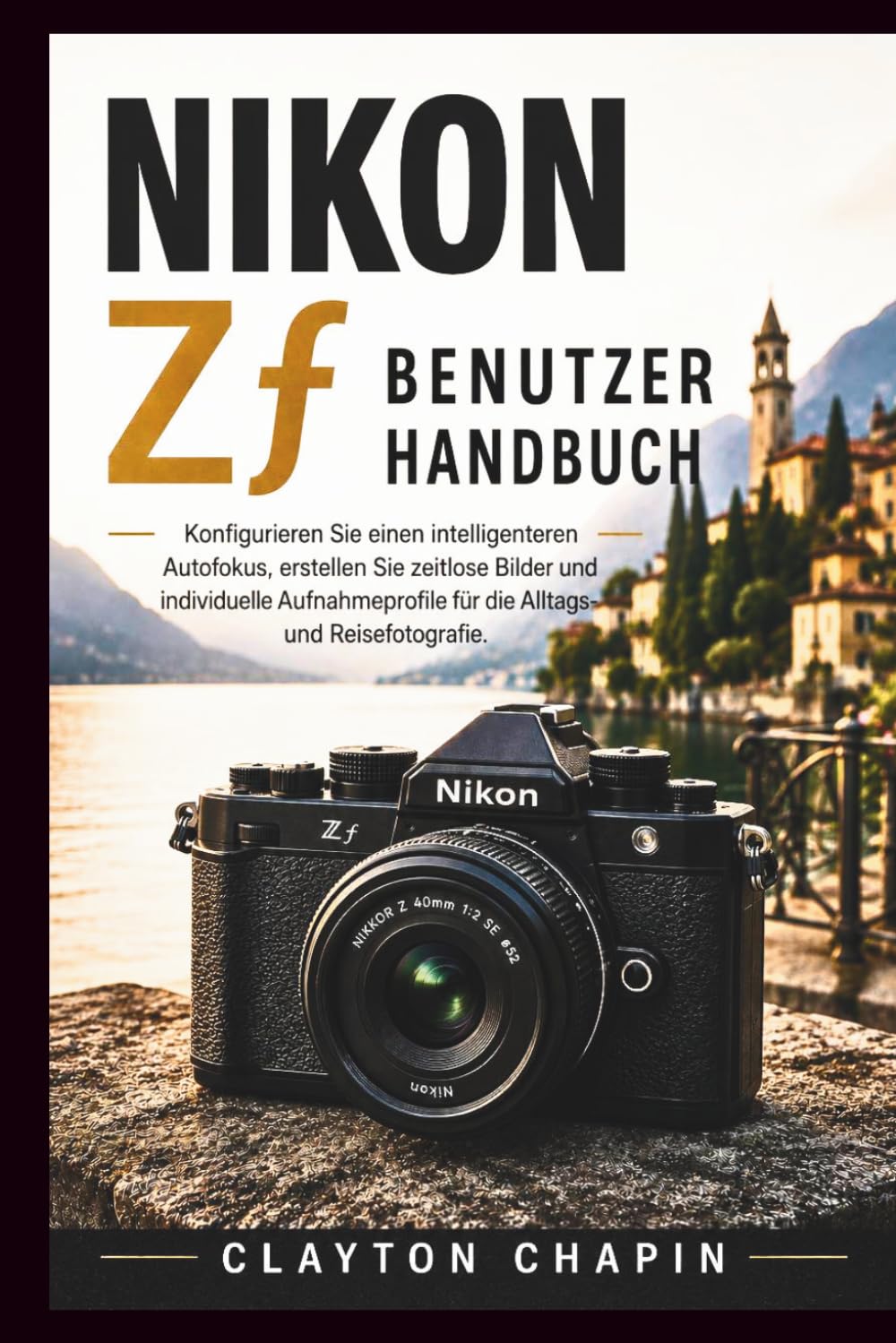 Nikon Zf Benutzerhandbuch: Konfigurieren Sie einen intelligenteren Autofokus, erstellen Sie zeitlose Bilder und individuelle Aufnahmeprofile für die Alltags- und Reisefotografie