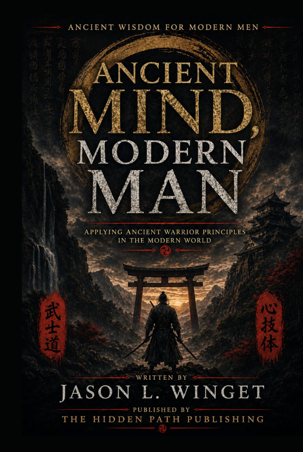 Ancient Wisdom for Modern Men: Ancient Mind, Modern Man Applying Ancient Warrior Principles in the Modern World