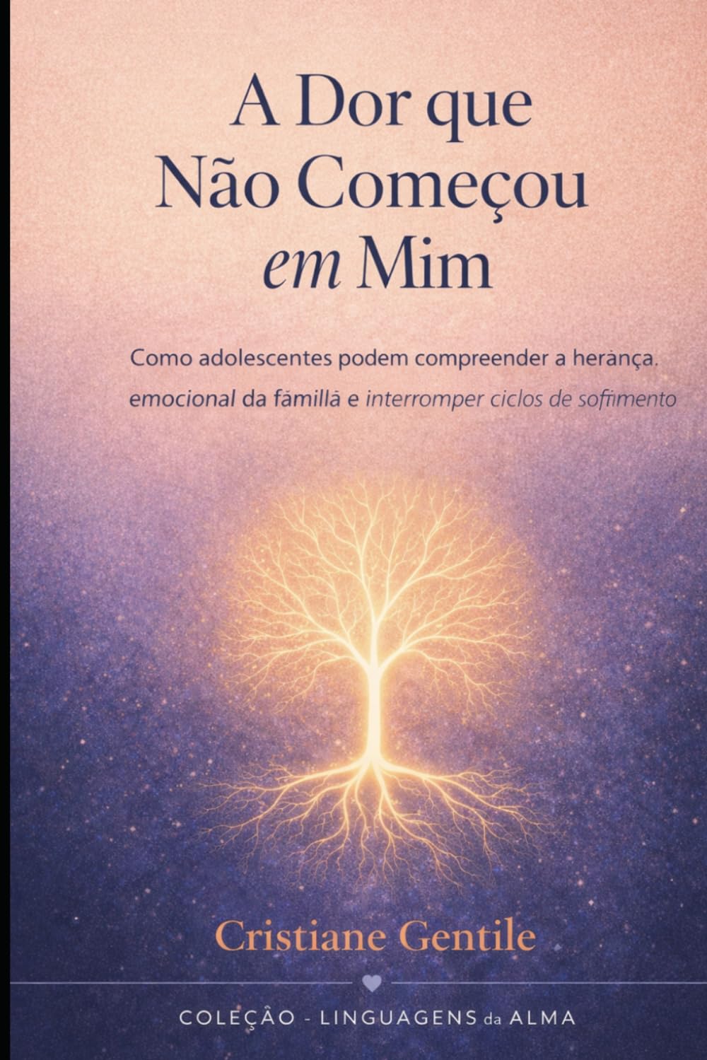 A Dor Que Não Começou Em Mim: Como adolescentes podem compreender a herança emocional da família e interromper ciclos de sofrimento (LINGUAGEM DA ALMA)