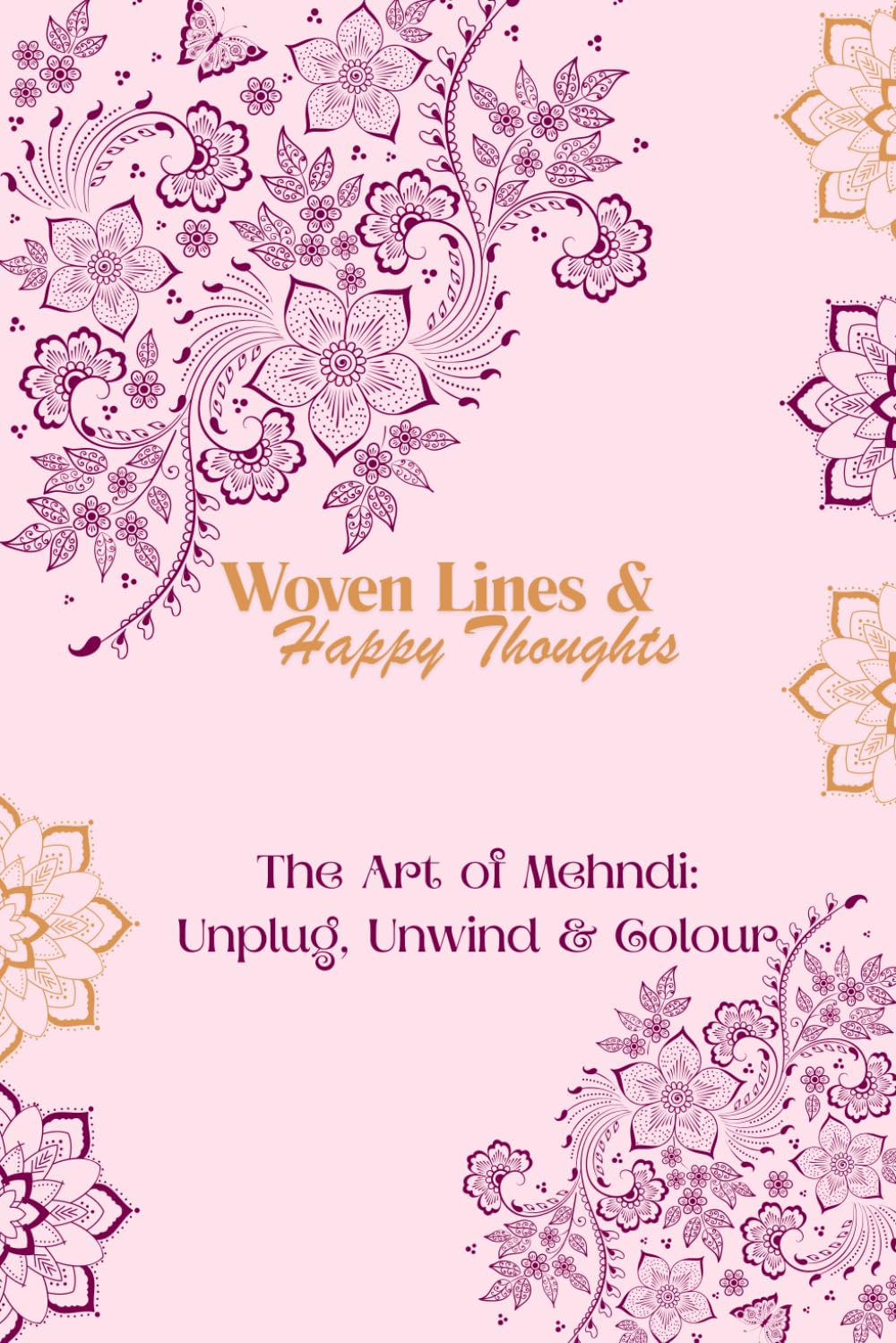 Woven Lines and Happy Thoughts: The Art of Mehndi: Unplug, Unwind and Colour