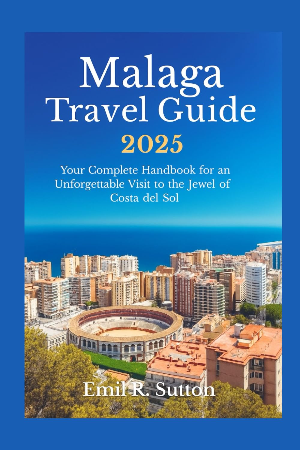 MALAGA TRAVEL GUIDE 2025: Your Complete Handbook for an Unforgettable Visit to the Jewel of Costa del Sol (EMIL TRAVEL GUIDES)