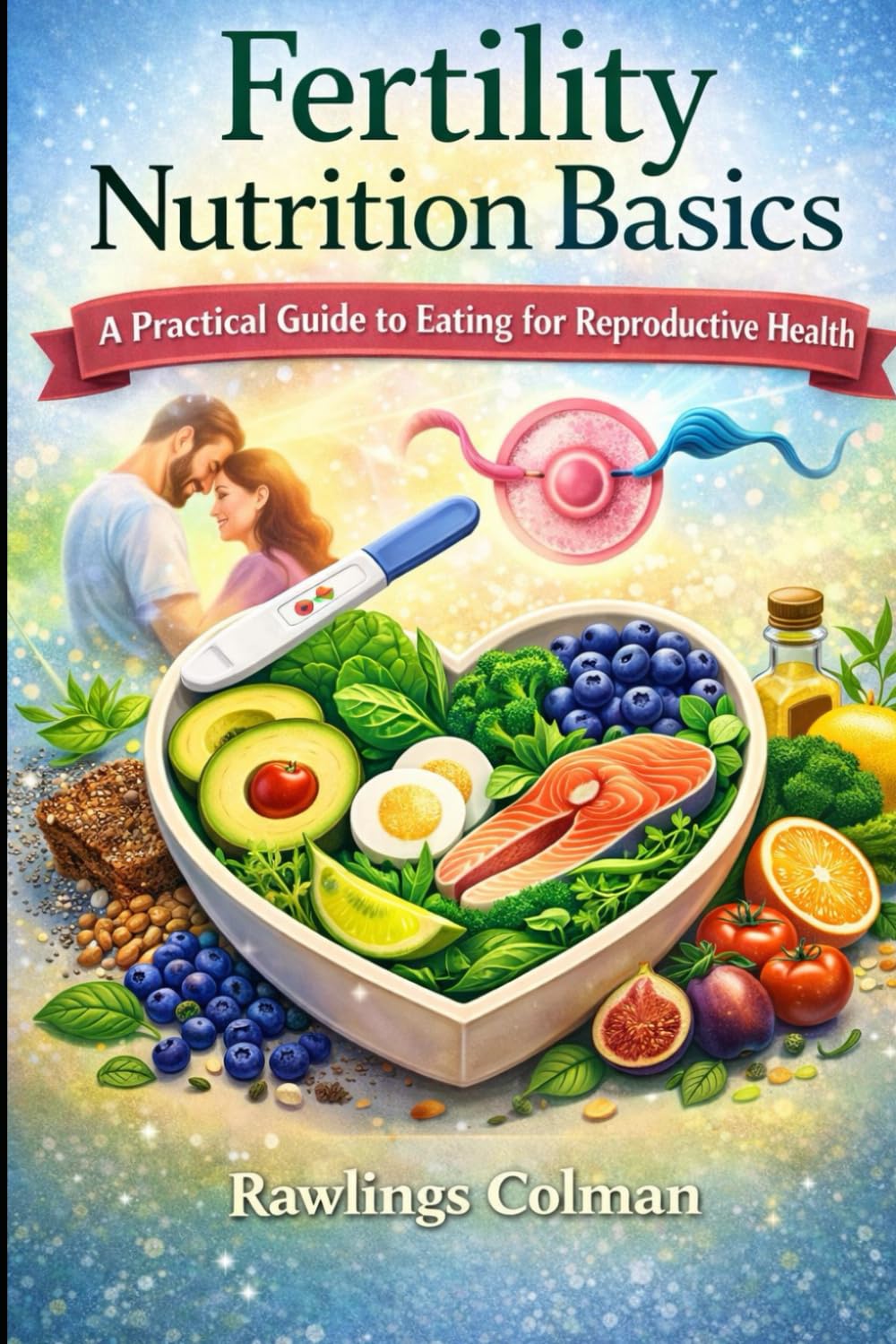 FERTILITY NUTRITION BASICS: A Practical Guide to Eating for Reproductive Health