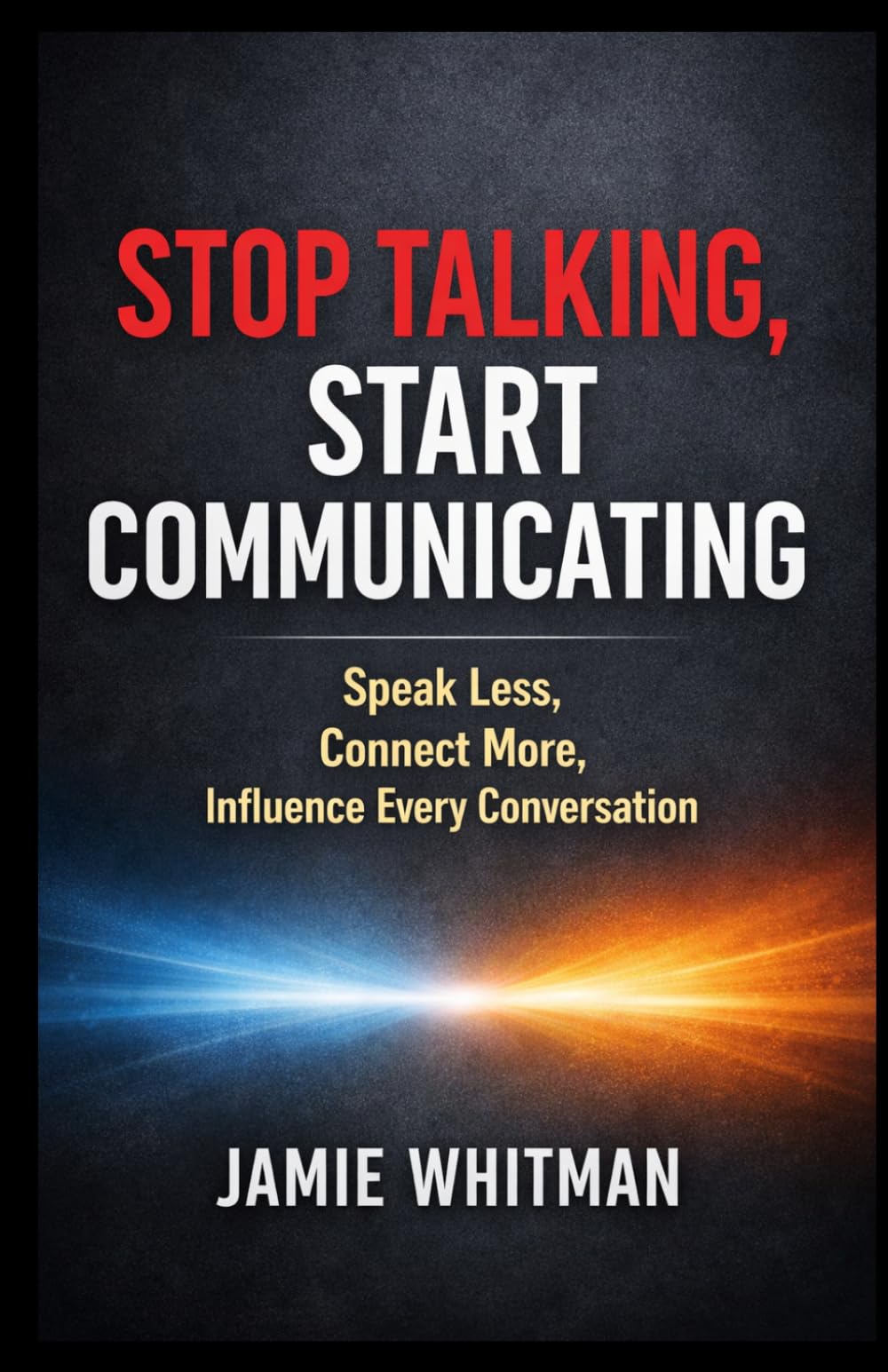 Stop Talking, Start Communicating: Speak Less, Connect More, Influence Every Conversation