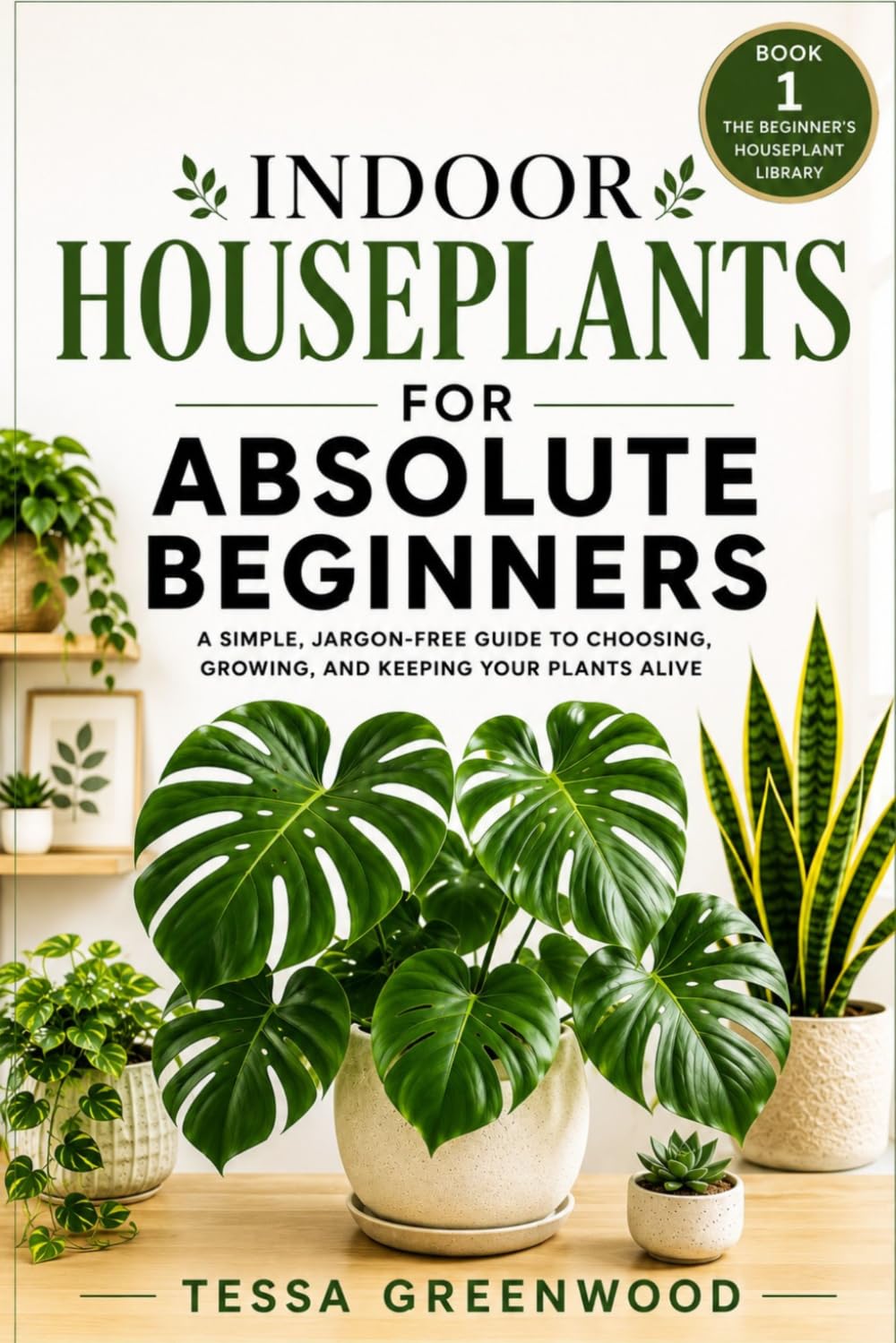 Indoor Houseplants for Absolute Beginners Book 1: Keep Your Plants Alive — Even If You’ve Failed Before (The Beginner's Houseplant Library)