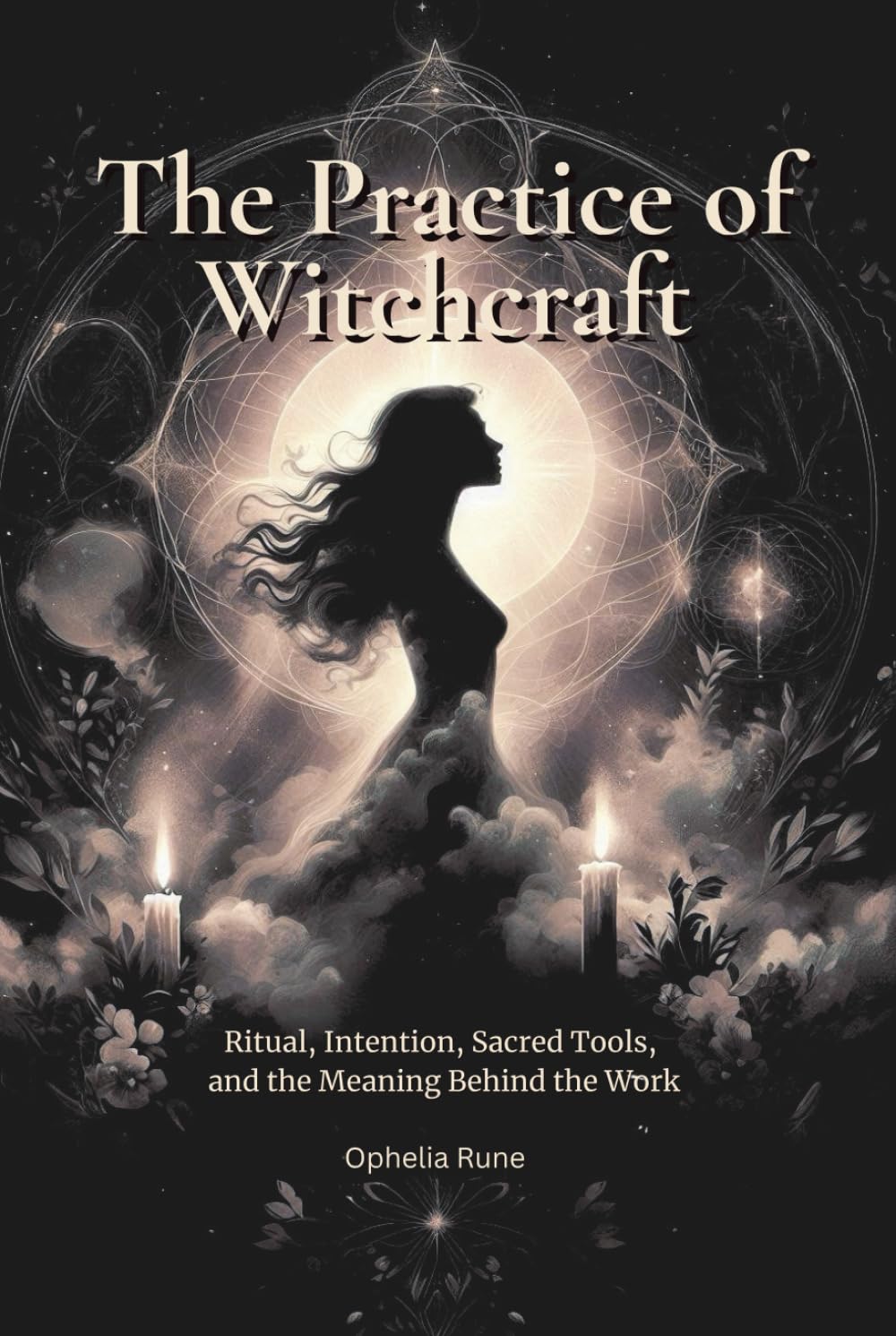 The Practice of Witchcraft: Ritual, Intention, Sacred Tools, and the Meaning Behind the Work