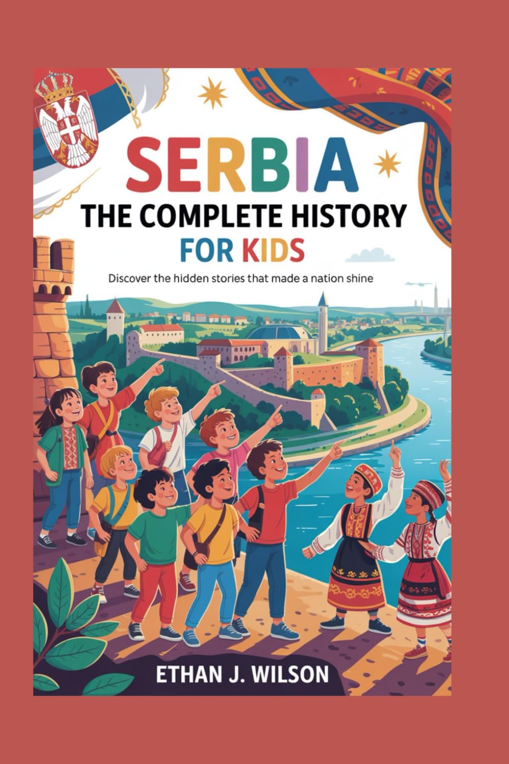 Serbia: The Complete History for Kids: Discover the Hidden Stories That Made a Nation Shine (Collections of Historical Country Books in Europe)