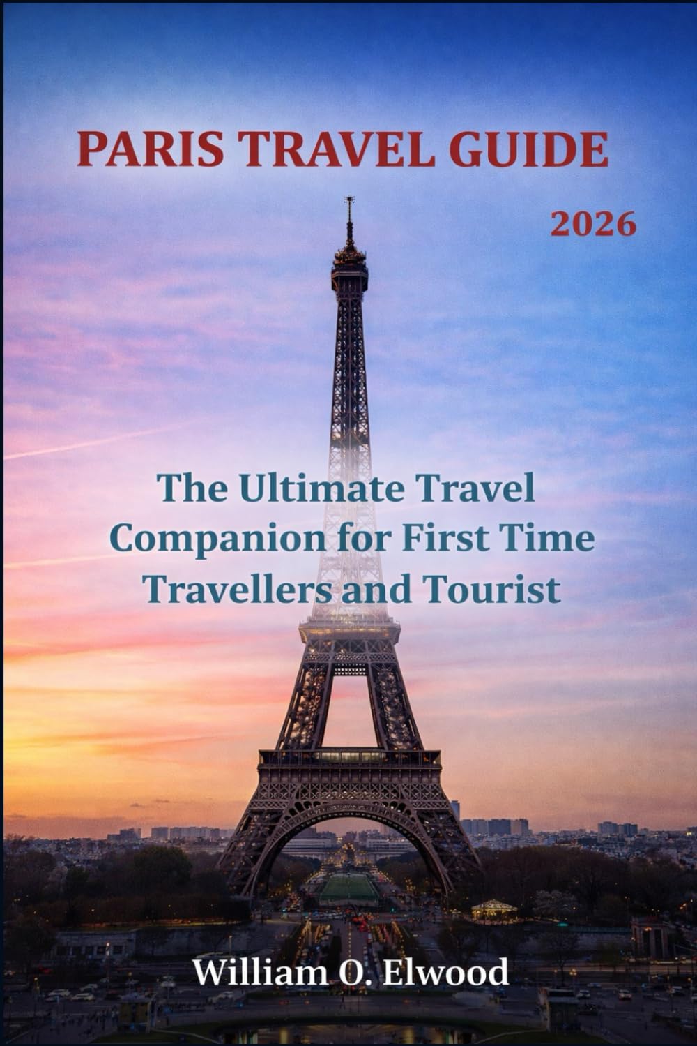 PARIS TRAVEL GUIDE 2026: The Ultimate Travel Companion for First Time Travellers and Tourist