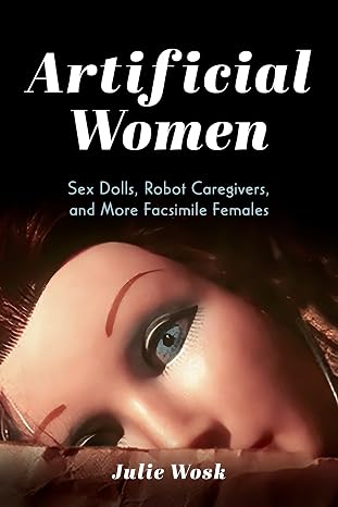 Artificial Women: Sex Dolls, Robot Caregivers, and More Facsimile Females