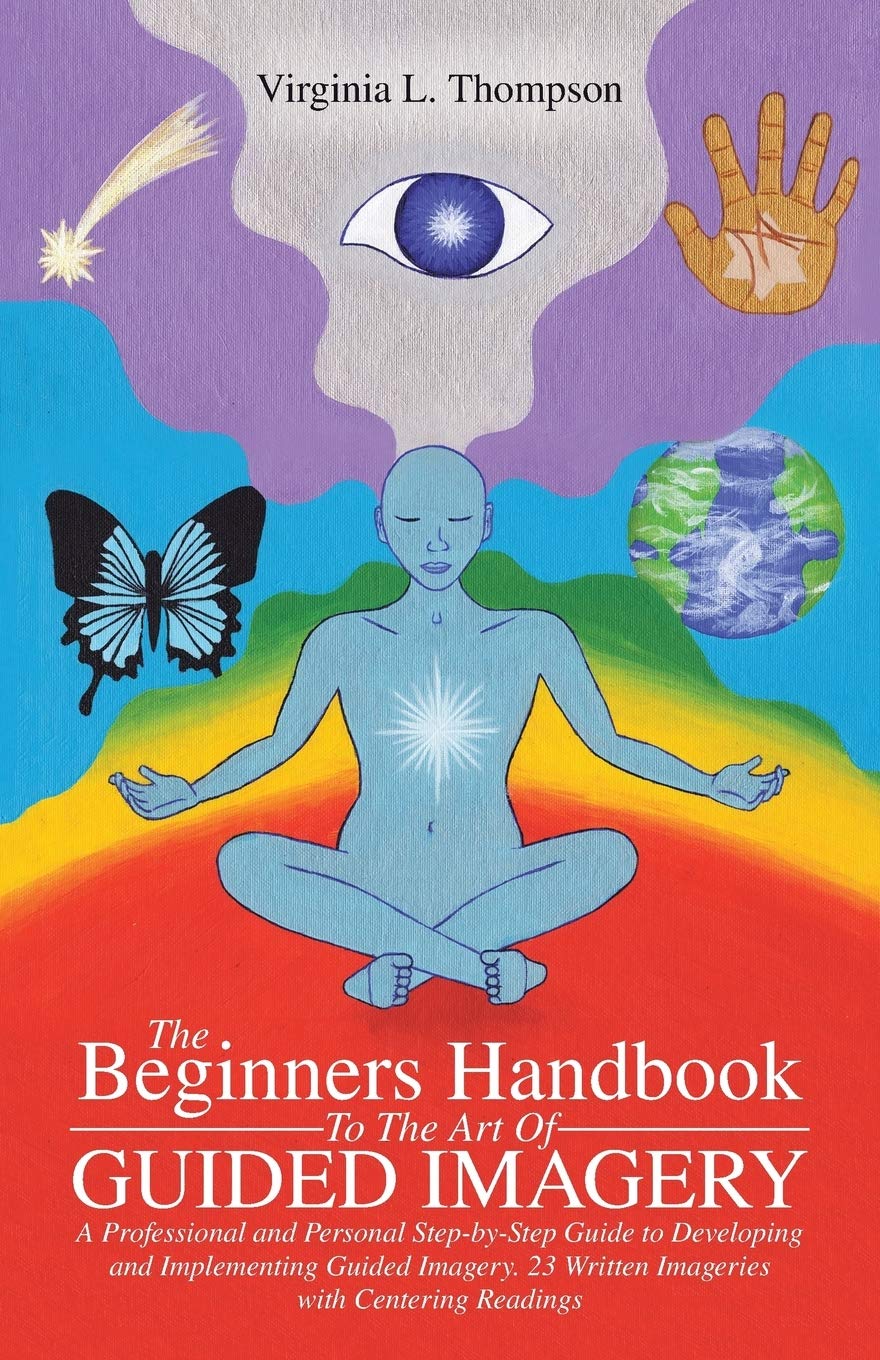 The Beginners Handbook To The Art Of Guided Imagery: A Professional and Personal Step-by-Step Guide to Developing and Implementing Guided Imagery. 23 Written Imageries with Centering Readings