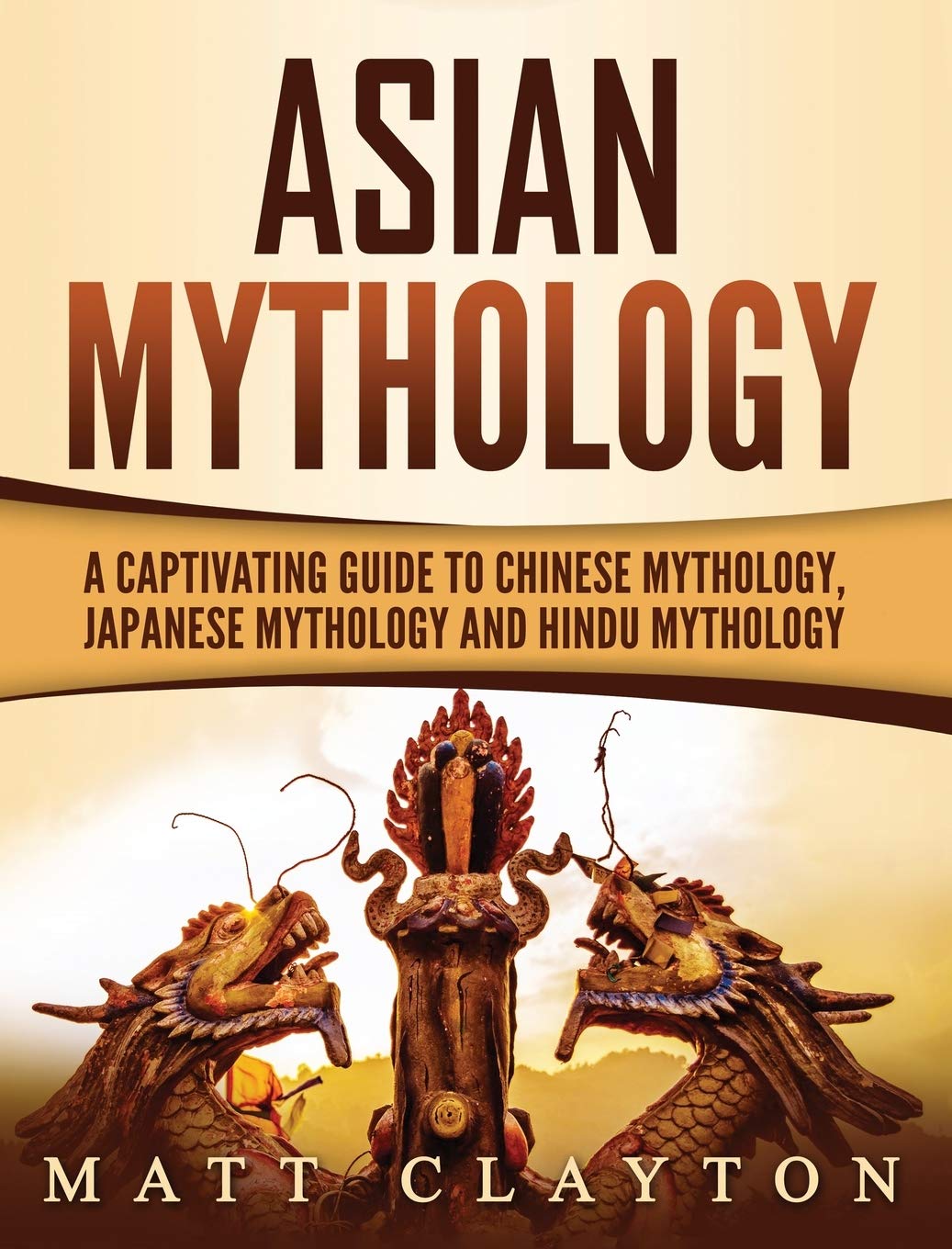 Matt Clayton - Asian Mythology: A Captivating Guide to Chinese Mythology, Japanese Mythology and Hindu Mythology: Asian Mythology: A Captivating Guide to Chinese Mythology, Japanese Mythology and Hindu Mythology