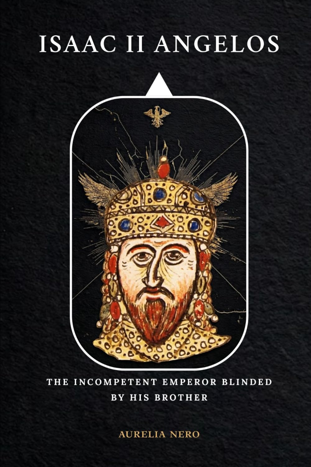 Isaac II Angelos: The Incompetent Emperor Blinded By His Brother (ROME'S GOD-EMPERORS SAGA)