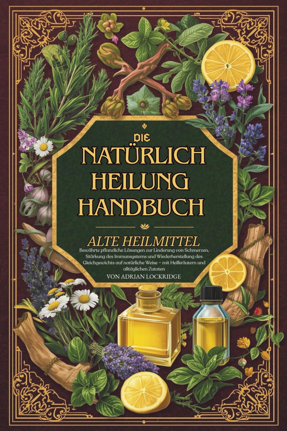 Das Handbuch der natürlichen Heilung Alte Heilmittel: Bewährte pflanzliche Lösungen zur Linderung von Schmerzen, Stärkung des Immunsystems und ... und alltäglichen Zutaten Vollfarbe