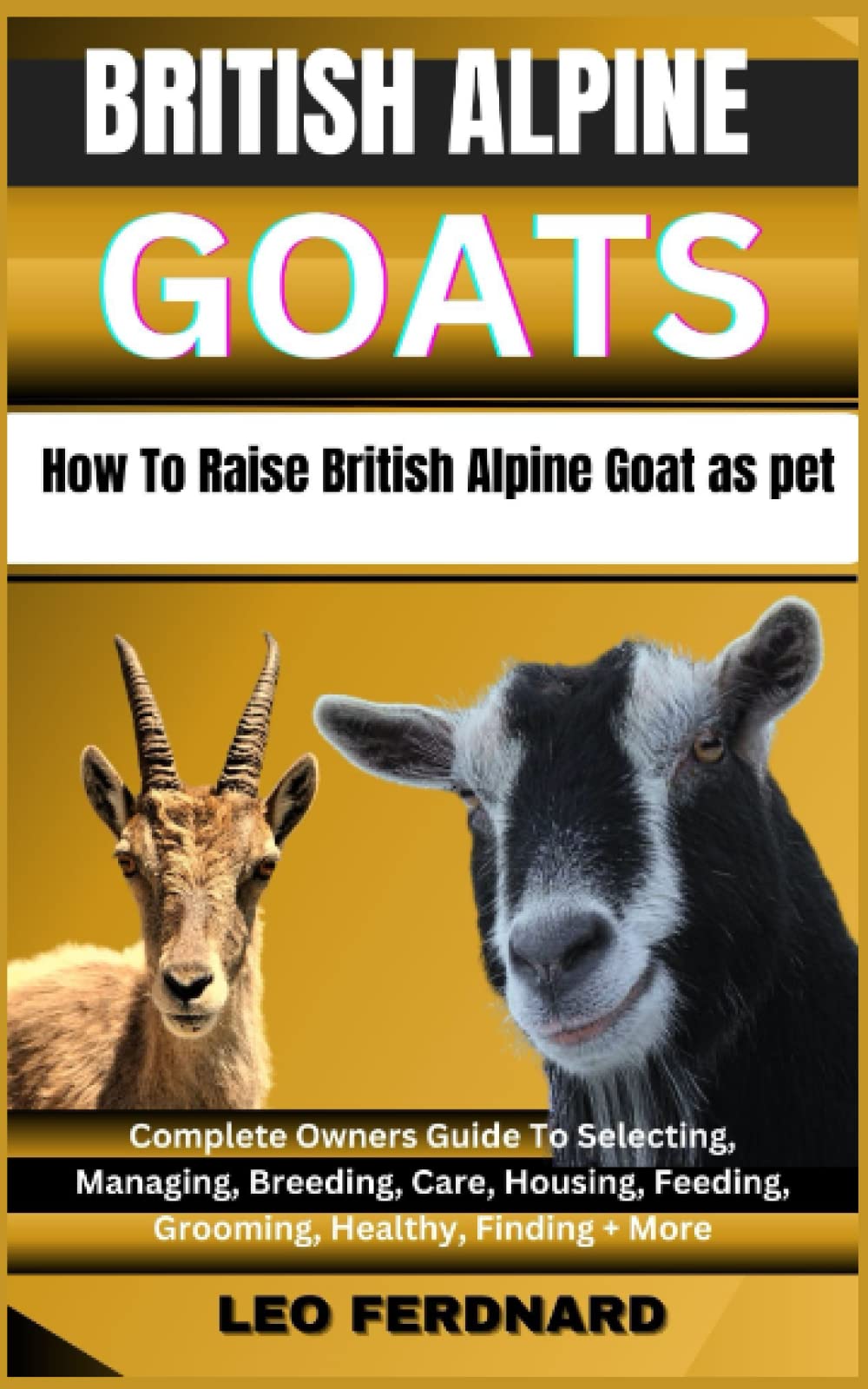 BRITISH ALPINE GOATS, How To Raise British Alpine Goat as pet: Complete Owners Guide To Selecting, Managing, Breeding, Care, Housing, Feeding, Grooming, Healthy, Finding + More