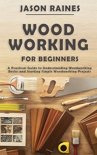 Woodworking for Beginners: A Practical Guide to Understanding Woodworking Basics