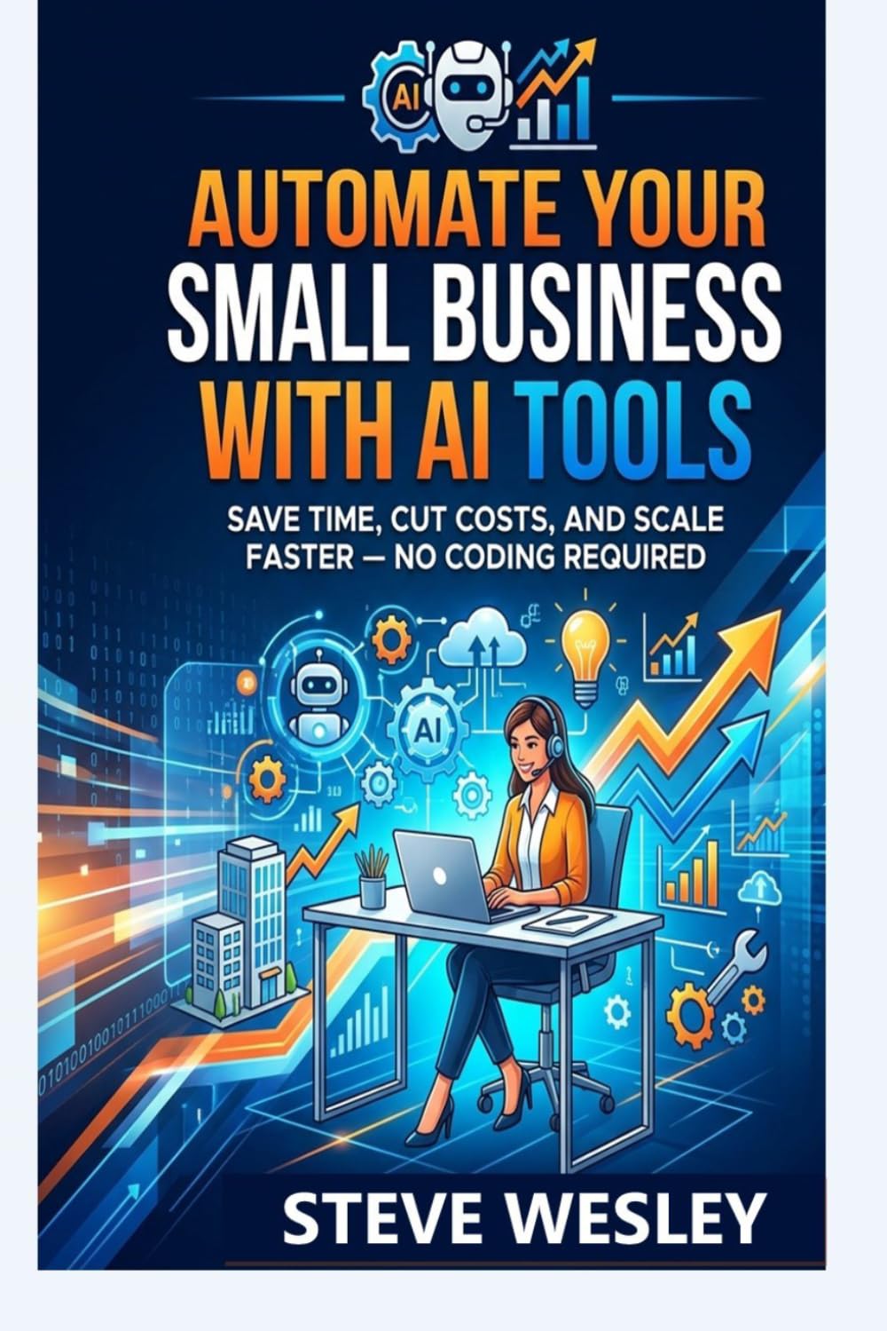 Automate Your Small Business with AI Tools: Save Time, Cut Cost, And Scale Faster – No Coding Required