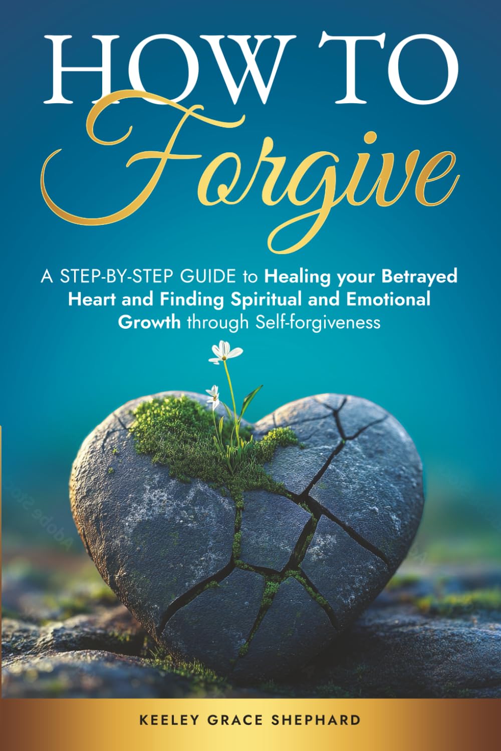 How To Forgive: A Step-by-Step Guide to Healing your Betrayed Heart and Finding Spiritual and Emotional Growth through Self-forgiveness