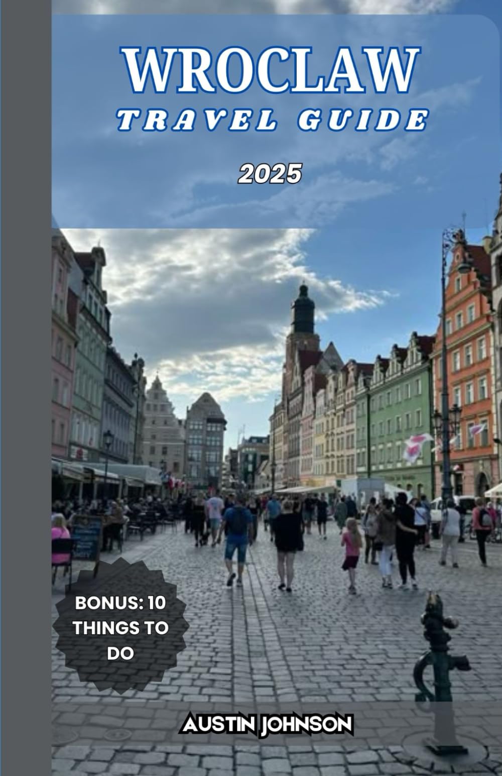 WROCLAW TRAVEL GUIDE 2025: Your Ultimate Companion to History, Culture, and Hidden Gems