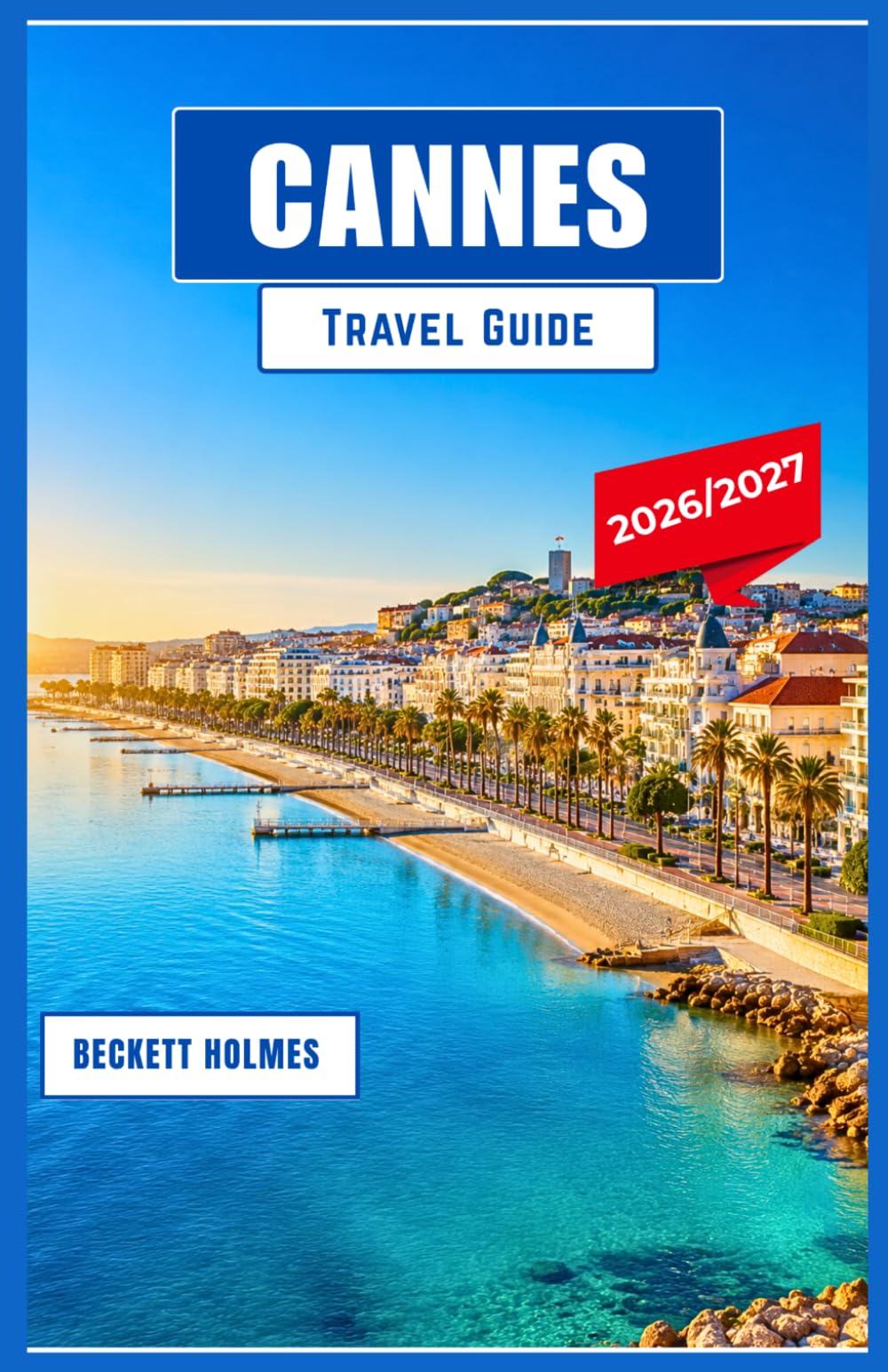 CANNES Travel Guide 2026–2027: Discover the French Riviera with Insider Insights, Stunning Views, Luxury Escapes, and Engaging Family Adventures