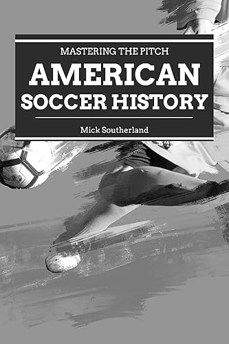 Soccer History: The History of Soccer in America (Mastering the Pitch: Soccer Coaching Series Book 18)