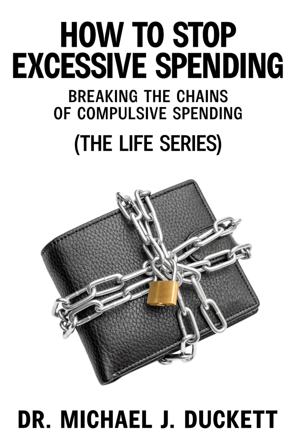 How to Stop Excessive Spending: Breaking the Chains of Compulsive Spending: (The Life Series)