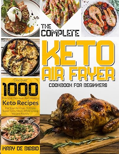 The Complete Keto Air Fryer Cookbook for Beginners: Discover 1000 Practical, Delicious, And Healthy Keto Recipes For Your Air Fryer To Enjoy Super-Tasty Meals While Losing Weight Rapidly