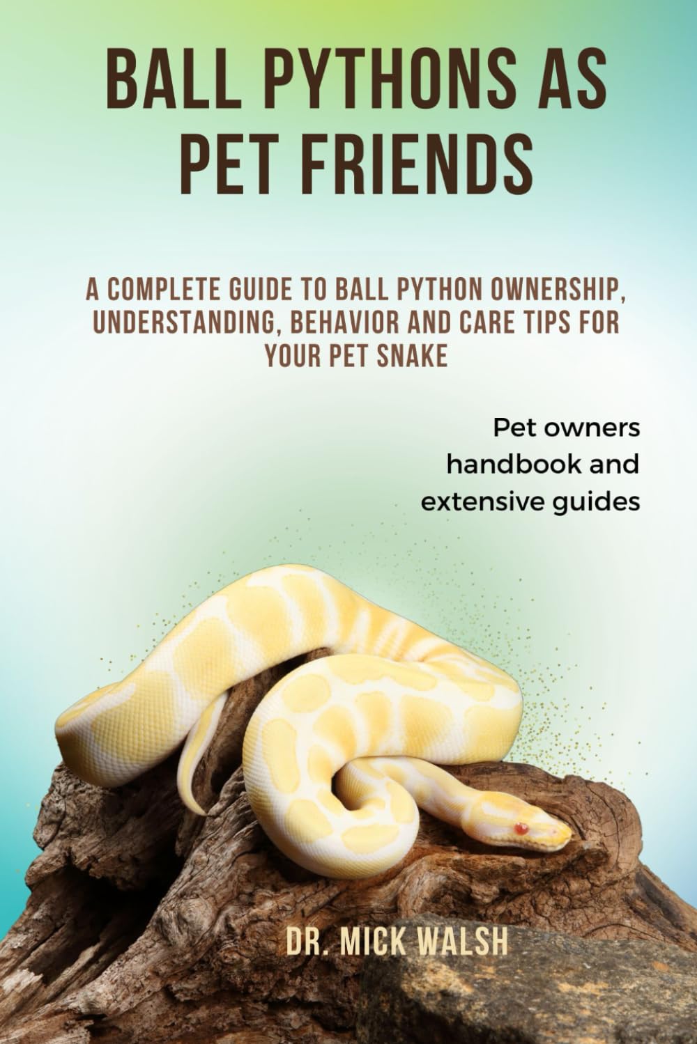 BALL PYTHONS AS PET FRIENDS: A COMPLETE GUIDE TO BALL PYTHON OWNERSHIP, UNDERSTANDING, BEHAVIOR AND CARE TIPS FOR YOUR PET SNAKE