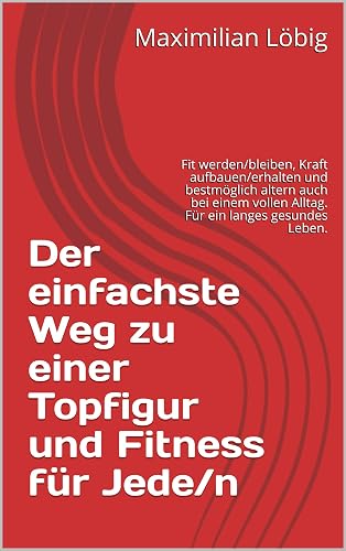 Der einfachste Weg zu einer Topfigur und Fitness für Jede/n: Fit werden/bleiben, Kraft aufbauen/erhalten und bestmöglich altern auch bei einem vollen Alltag. ... ein langes gesundes Leben. (German Edition)