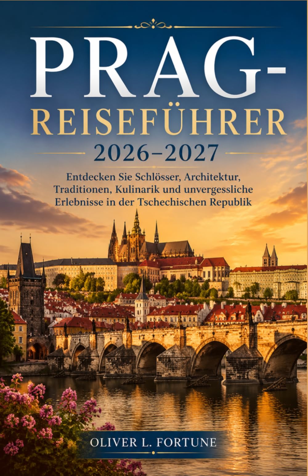 PRAG-REISEFÜHRER 2026-2027: Entdecken Sie Schlösser, Architektur, Traditionen, Kulinarik und unvergessliche Erlebnisse in der Tschechischen Republik