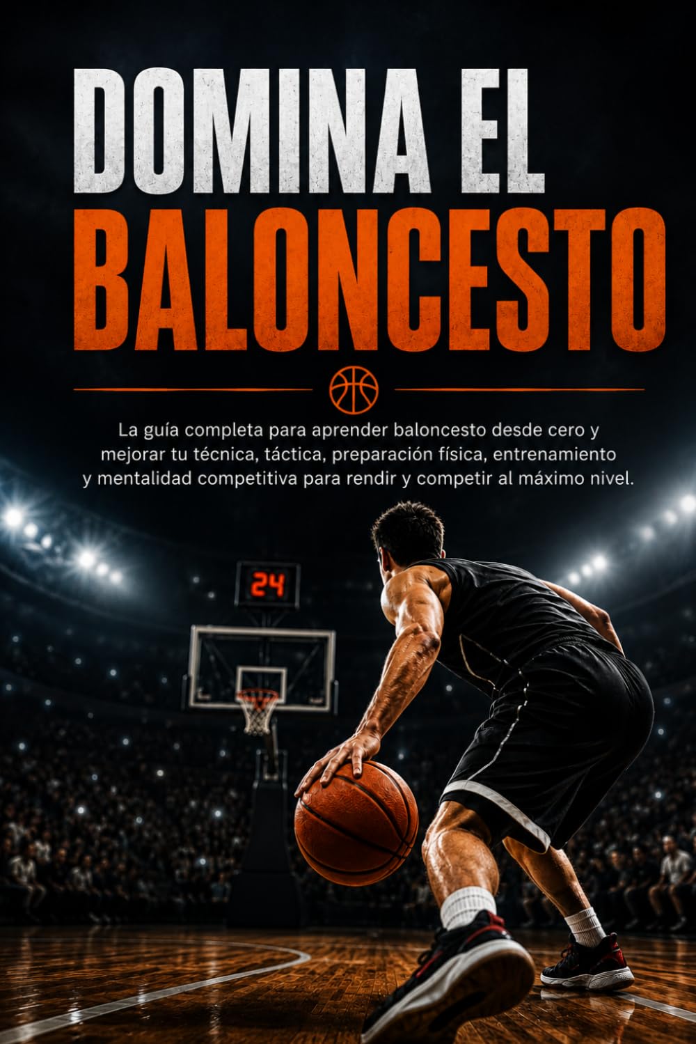 Domina el Baloncesto: La guía completa para aprender baloncesto desde cero y mejorar tu técnica, táctica, preparación física, entrenamiento y mentalidad competitiva para rendir y competir