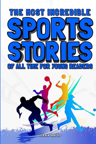 The Most Incredible Sports Stories of All Time for Young Readers: True Inspirational Tales About Perseverance and Courage to Inspire Young Sports Lovers (Inspiring Sports Stories for Kids)